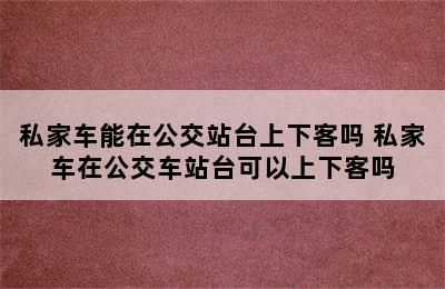 私家车能在公交站台上下客吗 私家车在公交车站台可以上下客吗